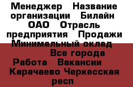 Менеджер › Название организации ­ Билайн, ОАО › Отрасль предприятия ­ Продажи › Минимальный оклад ­ 25 500 - Все города Работа » Вакансии   . Карачаево-Черкесская респ.